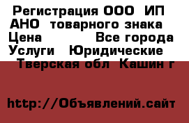 Регистрация ООО, ИП, АНО, товарного знака › Цена ­ 5 000 - Все города Услуги » Юридические   . Тверская обл.,Кашин г.